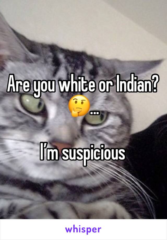 Are you white or Indian?🤔...

I’m suspicious