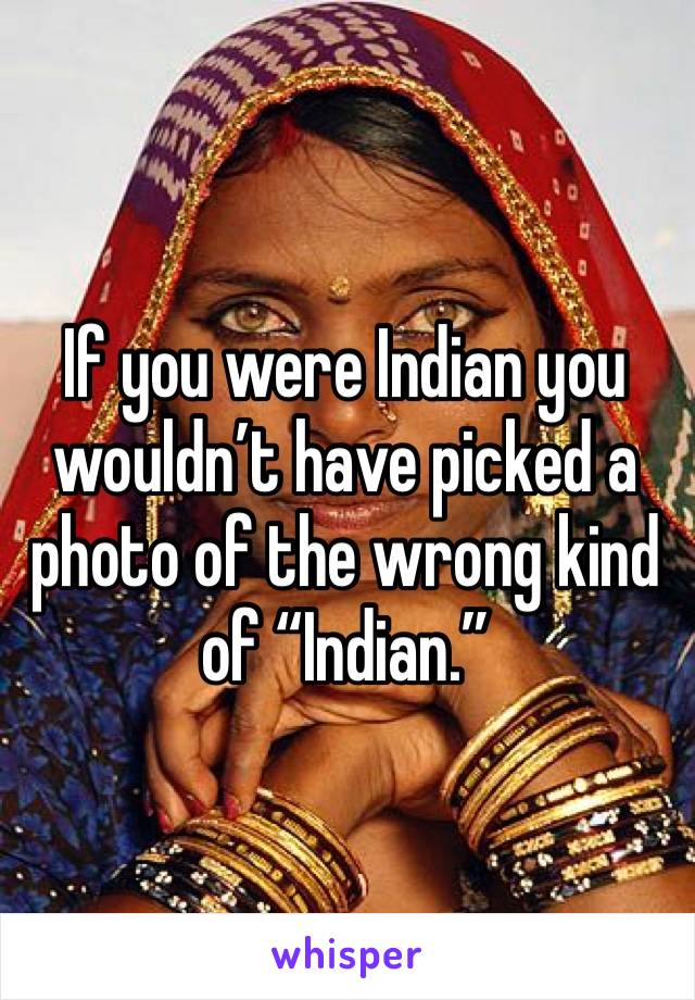 If you were Indian you wouldn’t have picked a photo of the wrong kind of “Indian.”