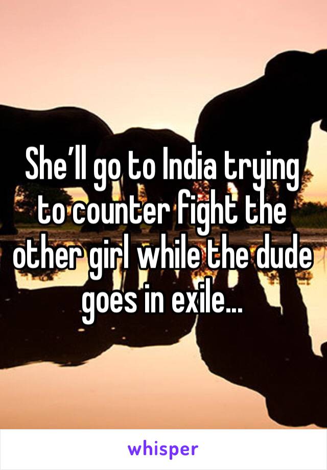 She’ll go to India trying to counter fight the other girl while the dude goes in exile...