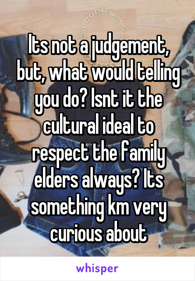Its not a judgement, but, what would telling you do? Isnt it the cultural ideal to respect the family elders always? Its something km very curious about
