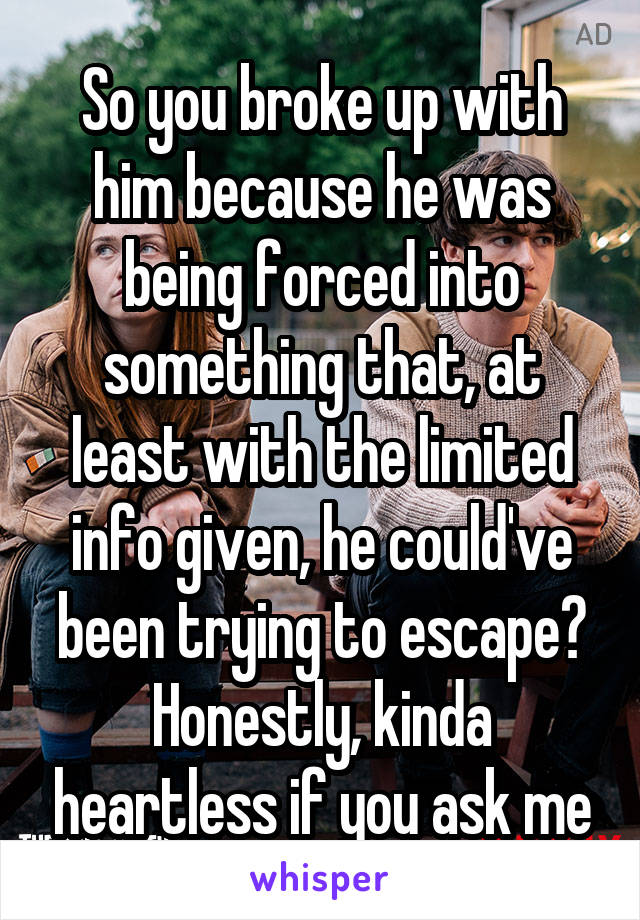 So you broke up with him because he was being forced into something that, at least with the limited info given, he could've been trying to escape? Honestly, kinda heartless if you ask me