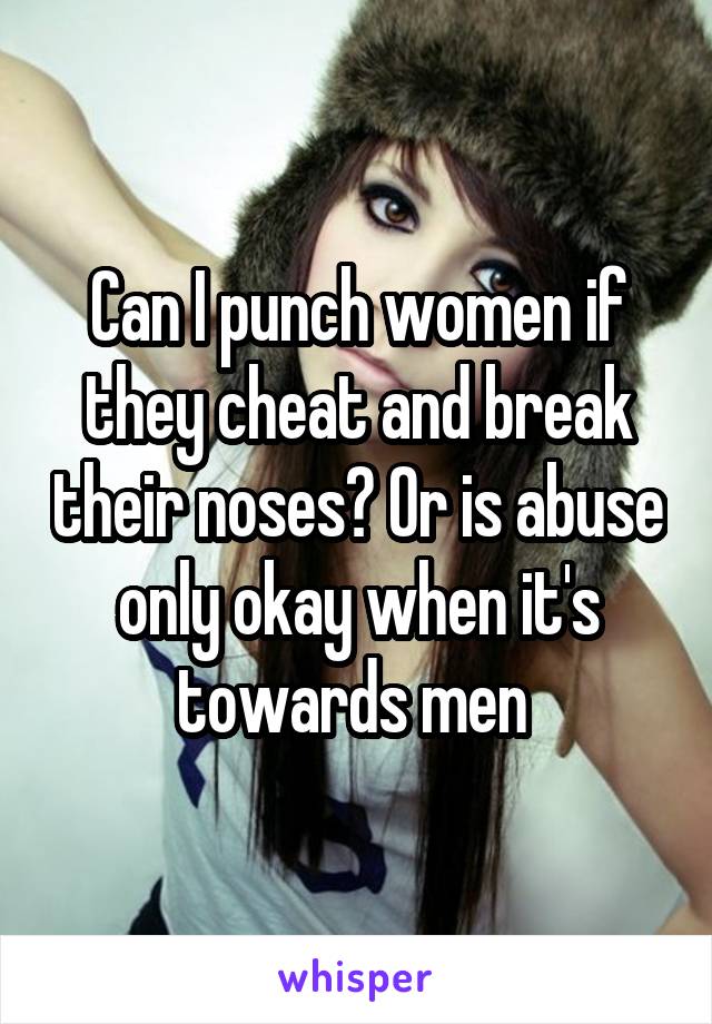 Can I punch women if they cheat and break their noses? Or is abuse only okay when it's towards men 