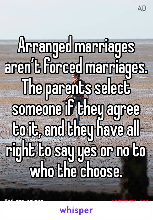 Arranged marriages aren’t forced marriages. 
The parents select someone if they agree to it, and they have all right to say yes or no to who the choose. 