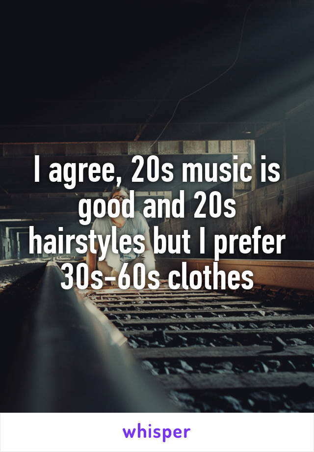 I agree, 20s music is good and 20s hairstyles but I prefer 30s-60s clothes