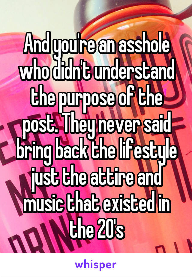 And you're an asshole who didn't understand the purpose of the post. They never said bring back the lifestyle just the attire and music that existed in the 20's