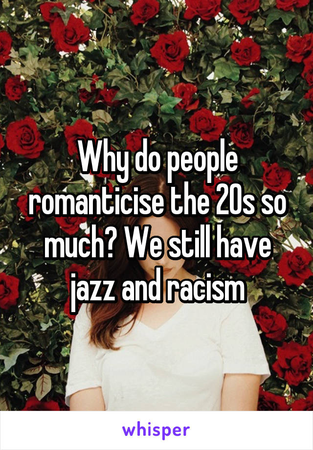 Why do people romanticise the 20s so much? We still have jazz and racism