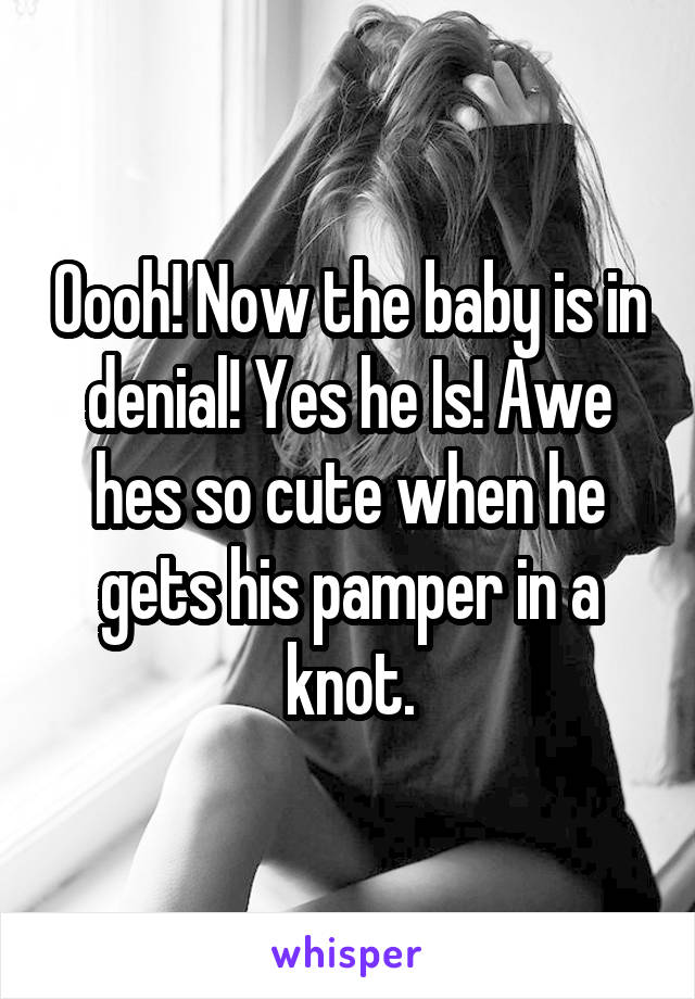 Oooh! Now the baby is in denial! Yes he Is! Awe hes so cute when he gets his pamper in a knot.