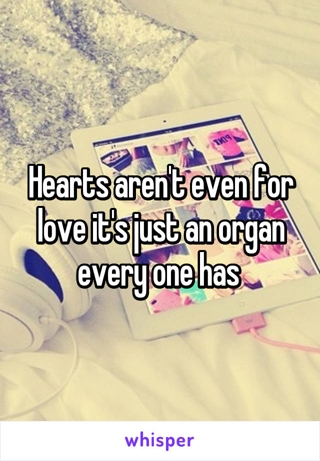 Hearts aren't even for love it's just an organ every one has 