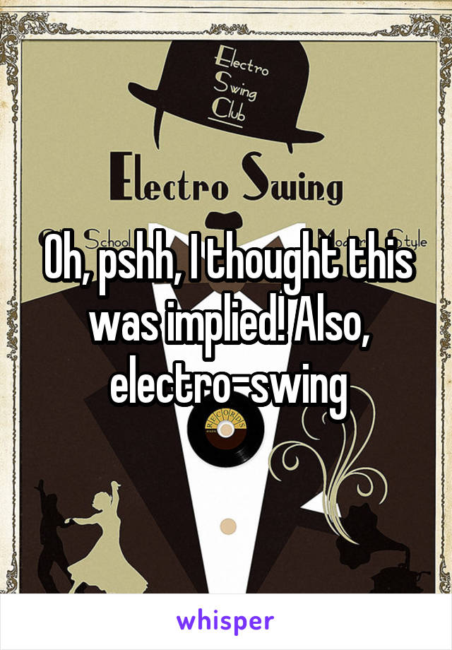 Oh, pshh, I thought this was implied! Also, electro-swing