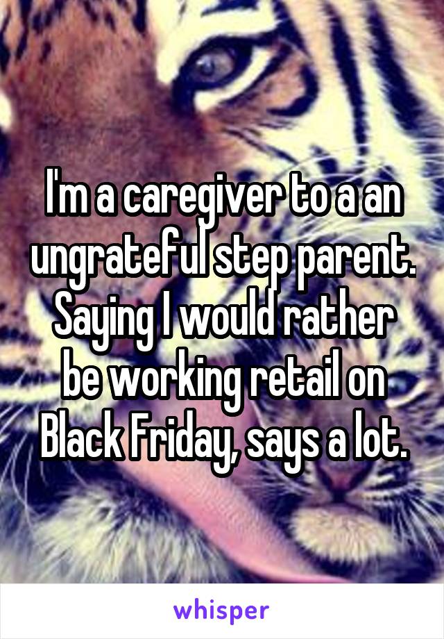 I'm a caregiver to a an ungrateful step parent.
Saying I would rather be working retail on Black Friday, says a lot.