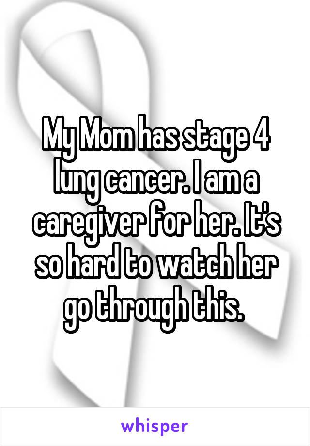 My Mom has stage 4 lung cancer. I am a caregiver for her. It's so hard to watch her go through this. 