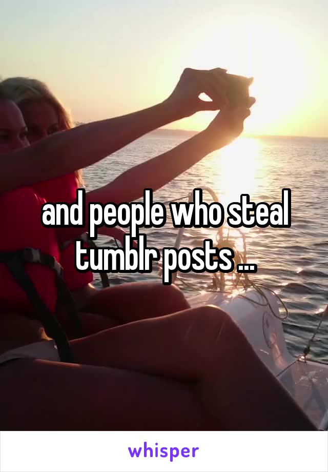 and people who steal tumblr posts ...