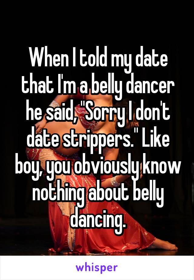 When I told my date that I'm a belly dancer he said, "Sorry I don't date strippers." Like boy, you obviously know nothing about belly dancing.