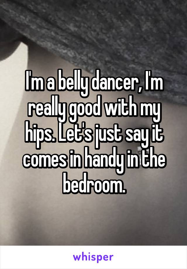 I'm a belly dancer, I'm really good with my hips. Let's just say it comes in handy in the bedroom.