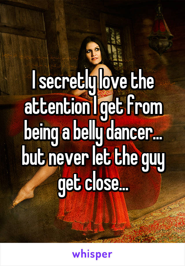I secretly love the attention I get from being a belly dancer... but never let the guy get close...