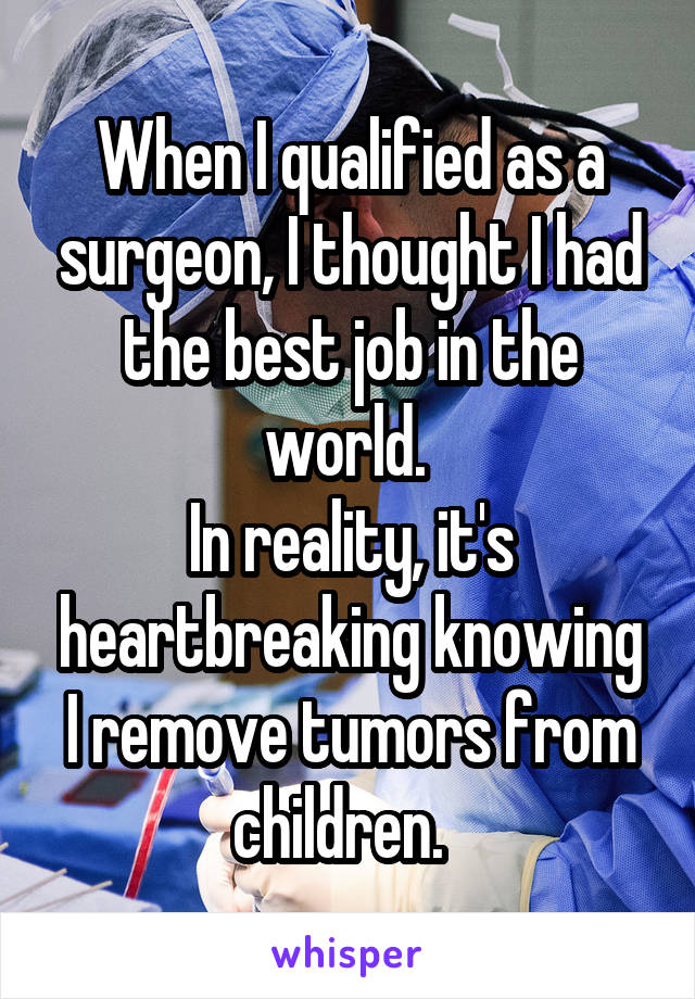 When I qualified as a surgeon, I thought I had the best job in the world. 
In reality, it's heartbreaking knowing I remove tumors from children.  