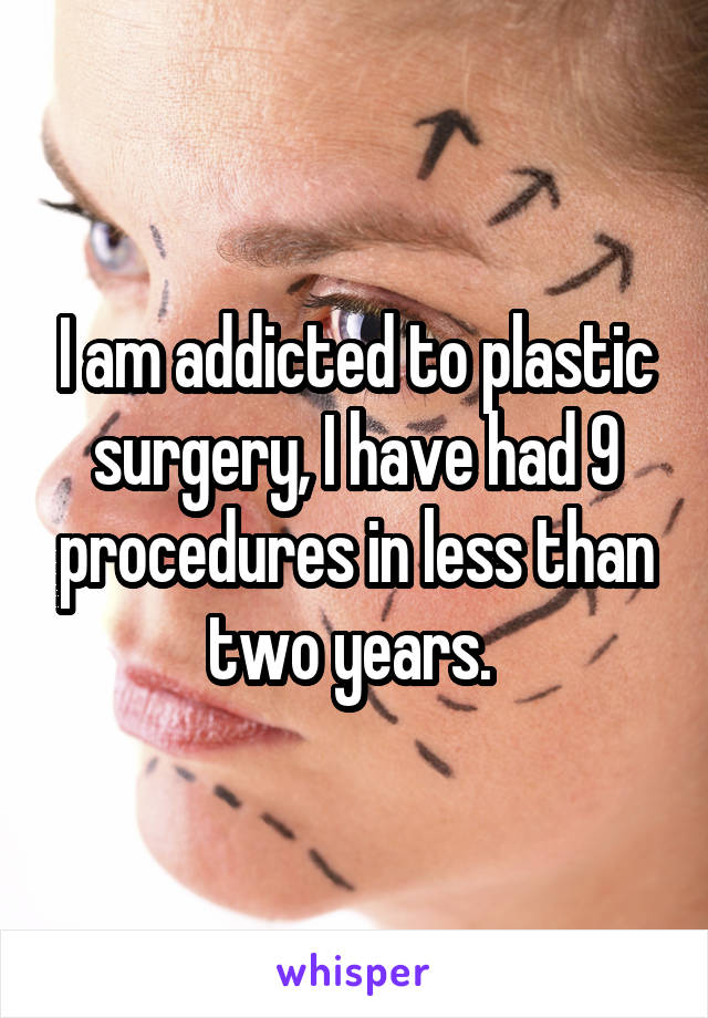 I am addicted to plastic surgery, I have had 9 procedures in less than two years. 