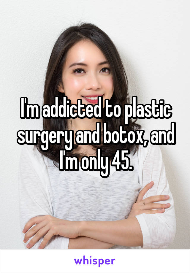 I'm addicted to plastic surgery and botox, and I'm only 45.