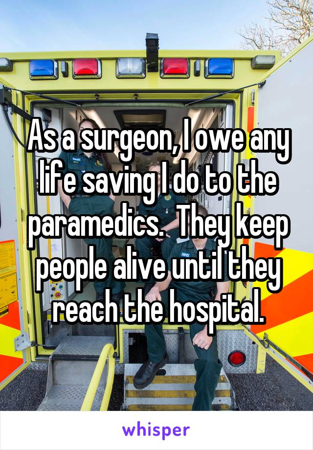 As a surgeon, I owe any life saving I do to the paramedics.  They keep people alive until they reach the hospital.