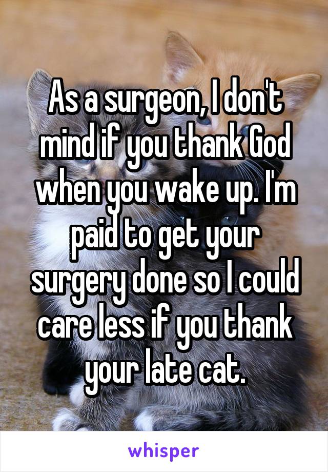 As a surgeon, I don't mind if you thank God when you wake up. I'm paid to get your surgery done so I could care less if you thank your late cat.