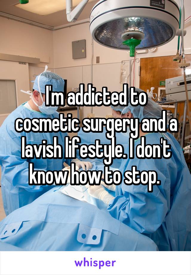 I'm addicted to cosmetic surgery and a lavish lifestyle. I don't know how to stop. 