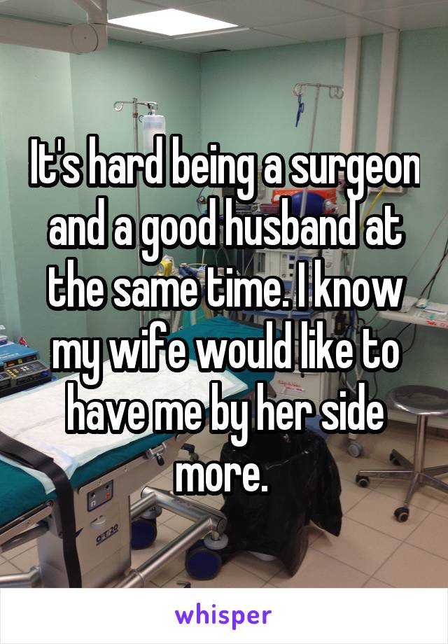 It's hard being a surgeon and a good husband at the same time. I know my wife would like to have me by her side more. 