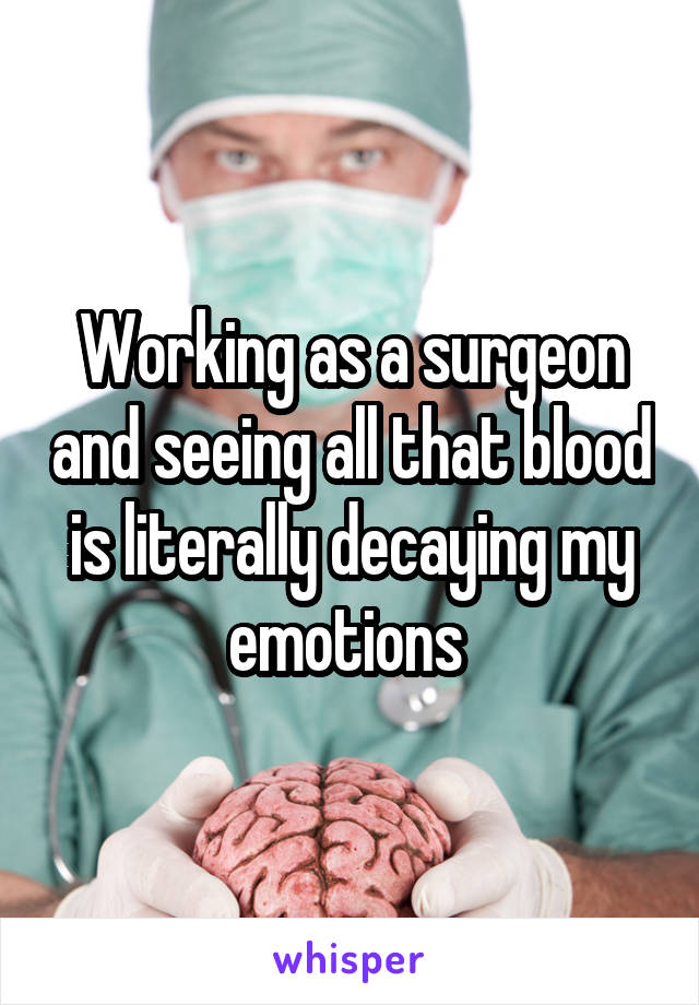 Working as a surgeon and seeing all that blood is literally decaying my emotions 