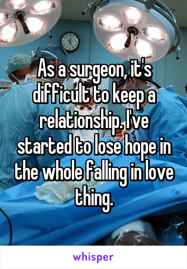 As a surgeon, it's difficult to keep a relationship. I've started to lose hope in the whole falling in love thing.