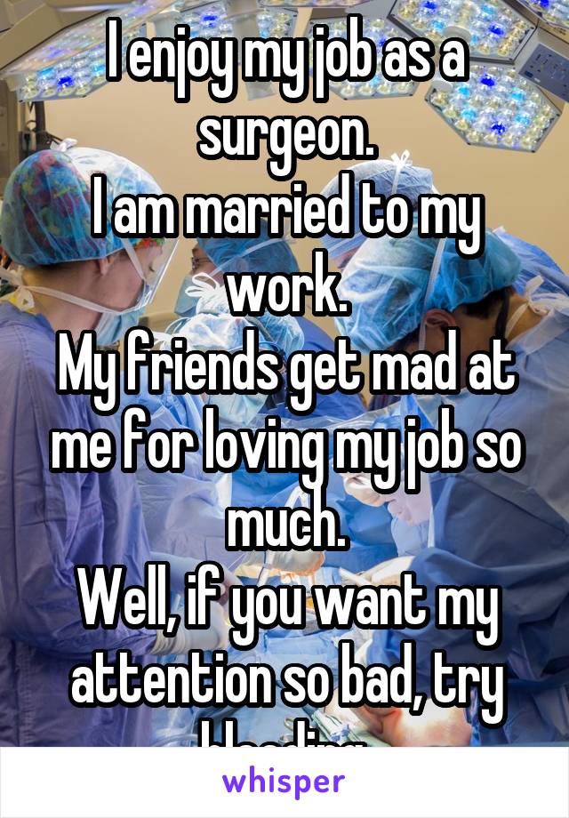 I enjoy my job as a surgeon.
I am married to my work.
My friends get mad at me for loving my job so much.
Well, if you want my attention so bad, try bleeding.