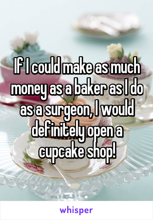 If I could make as much money as a baker as I do as a surgeon, I would definitely open a cupcake shop!