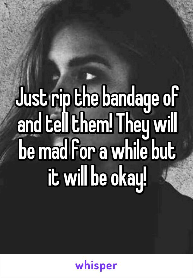 Just rip the bandage of and tell them! They will be mad for a while but it will be okay!