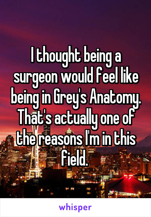 I thought being a surgeon would feel like being in Grey's Anatomy. That's actually one of the reasons I'm in this field. 