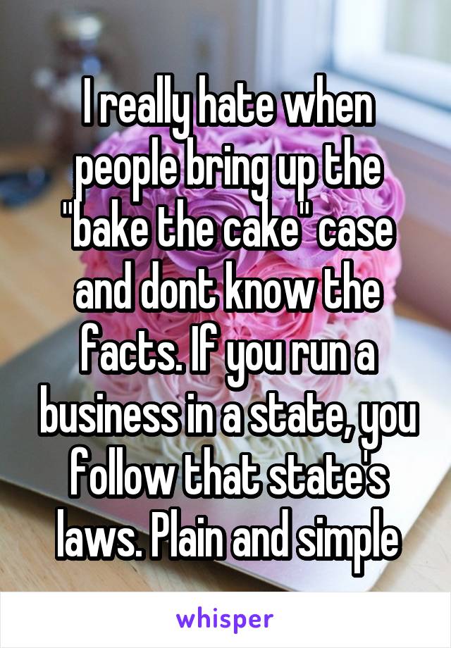 I really hate when people bring up the "bake the cake" case and dont know the facts. If you run a business in a state, you follow that state's laws. Plain and simple