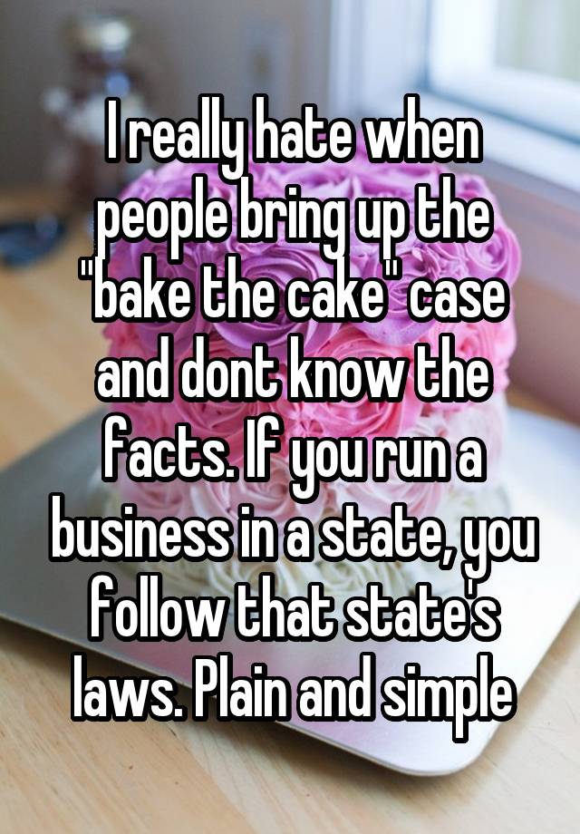 I really hate when people bring up the "bake the cake" case and dont know the facts. If you run a business in a state, you follow that state's laws. Plain and simple