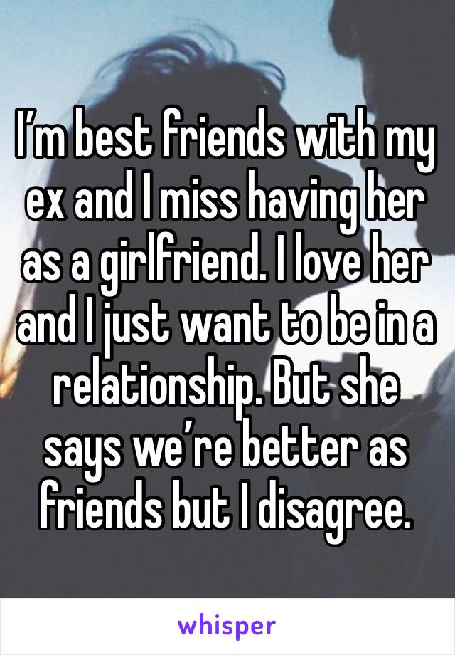 I’m best friends with my ex and I miss having her as a girlfriend. I love her and I just want to be in a relationship. But she says we’re better as friends but I disagree. 
