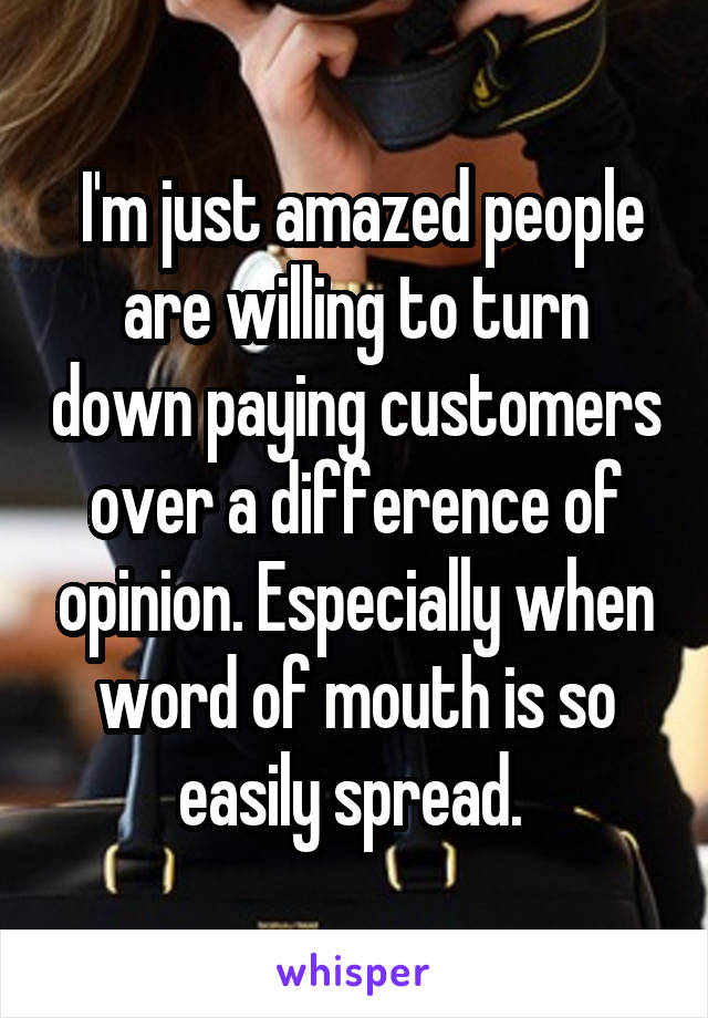  I'm just amazed people are willing to turn down paying customers over a difference of opinion. Especially when word of mouth is so easily spread. 