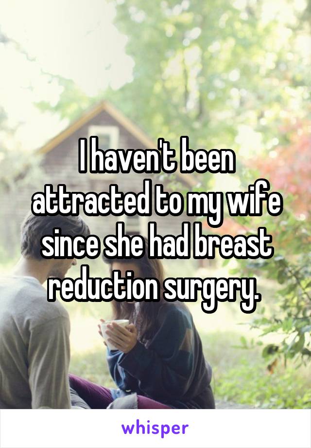 I haven't been attracted to my wife since she had breast reduction surgery. 
