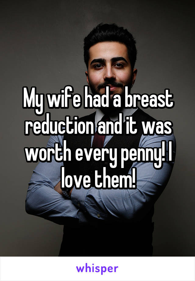 My wife had a breast reduction and it was worth every penny! I love them!