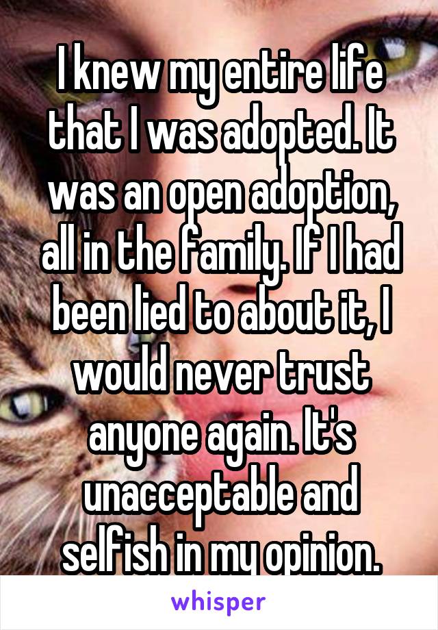 I knew my entire life that I was adopted. It was an open adoption, all in the family. If I had been lied to about it, I would never trust anyone again. It's unacceptable and selfish in my opinion.