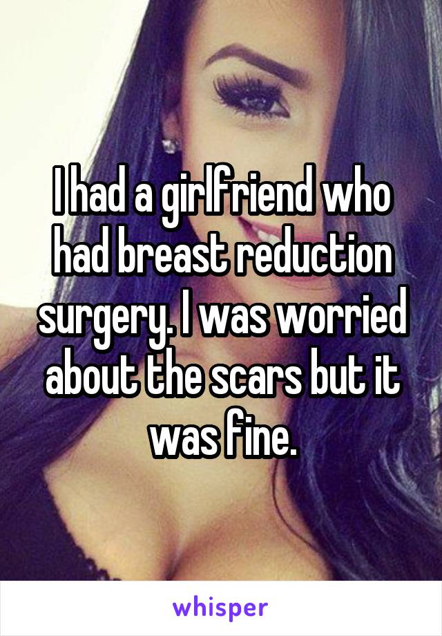 I had a girlfriend who had breast reduction surgery. I was worried about the scars but it was fine.