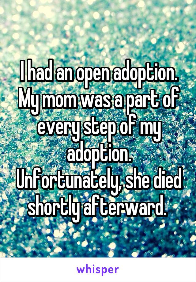 I had an open adoption. My mom was a part of every step of my adoption. Unfortunately, she died shortly afterward. 