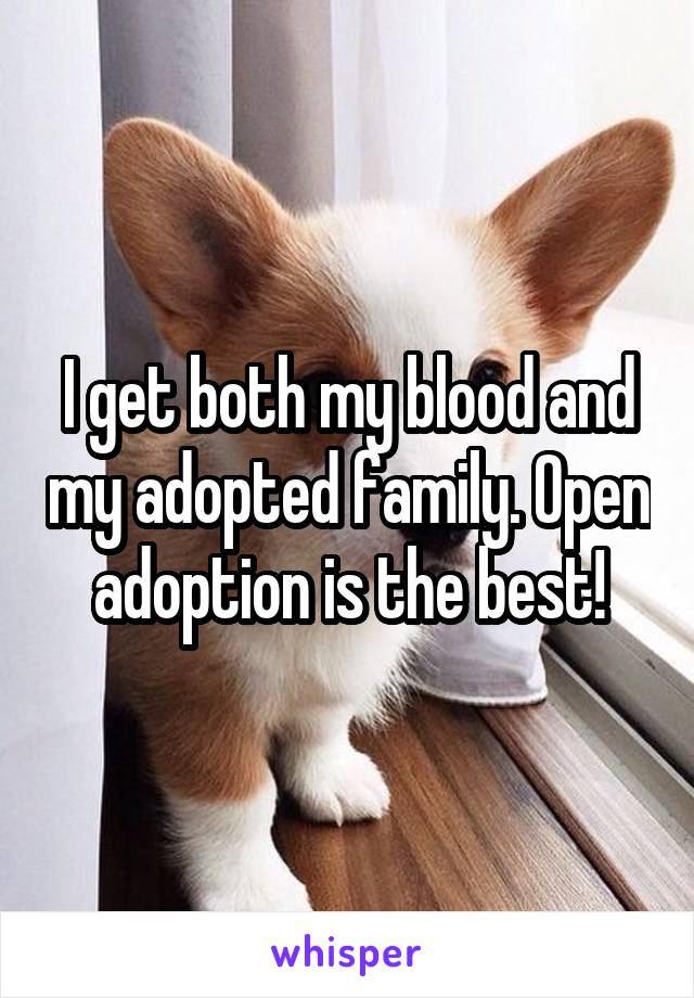 I get both my blood and my adopted family. Open adoption is the best!