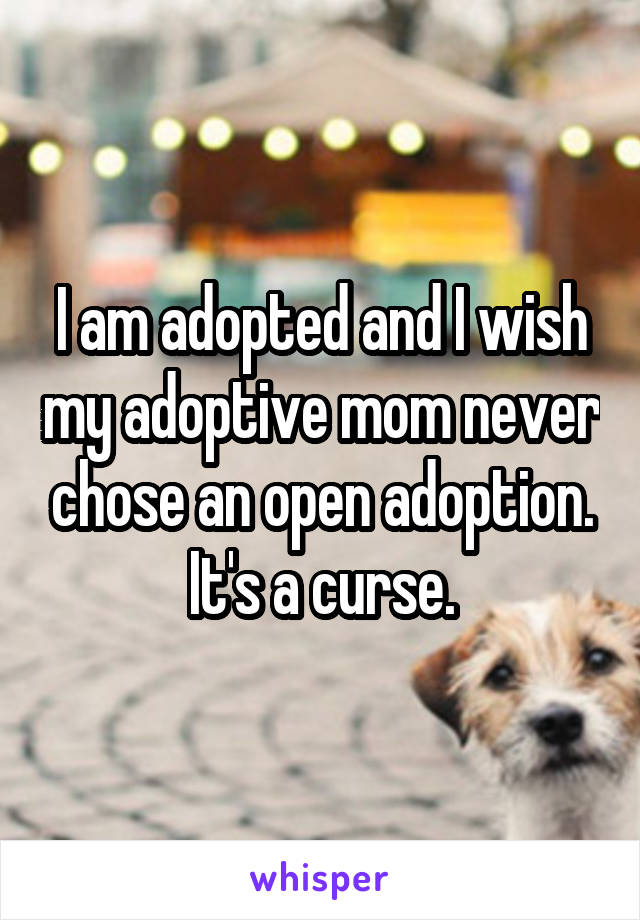 I am adopted and I wish my adoptive mom never chose an open adoption. It's a curse.