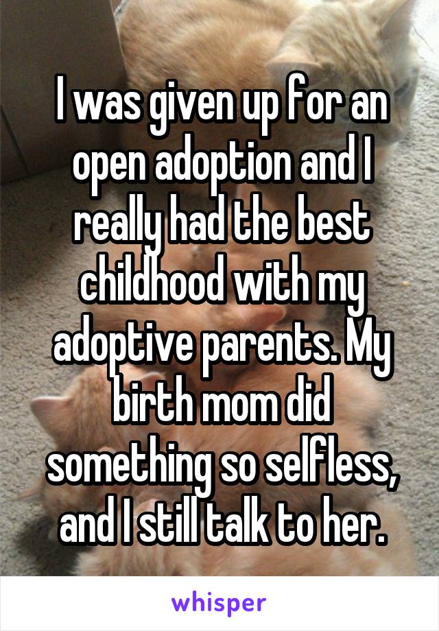 I was given up for an open adoption and I really had the best childhood with my adoptive parents. My birth mom did something so selfless, and I still talk to her.