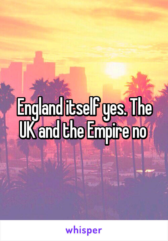 England itself yes. The UK and the Empire no 