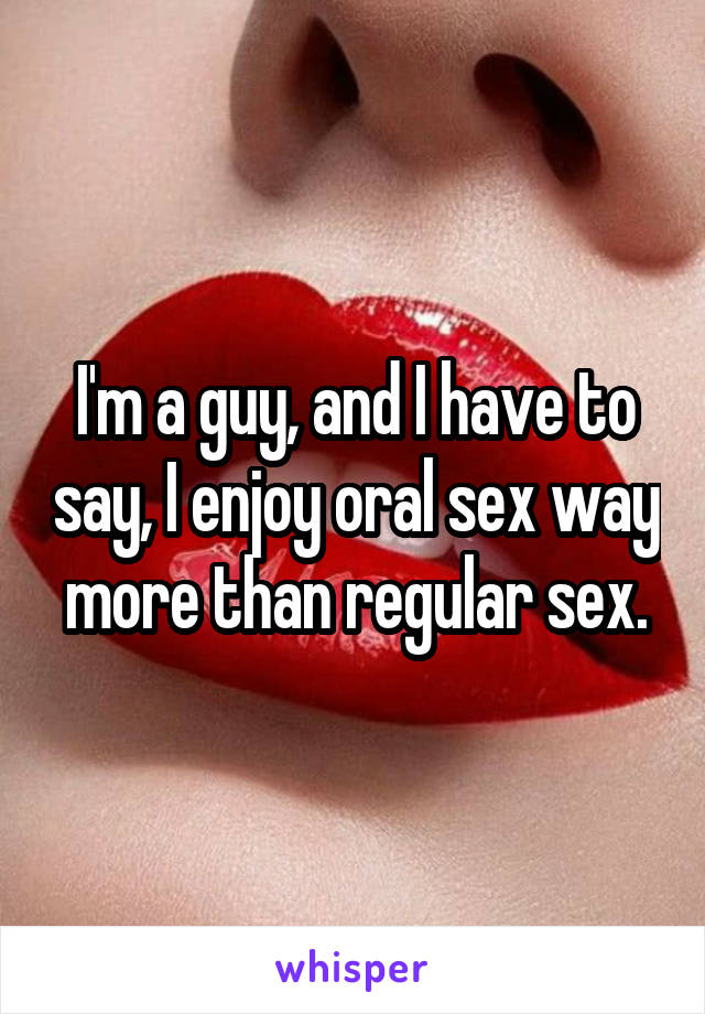 I'm a guy, and I have to say, I enjoy oral sex way more than regular sex.