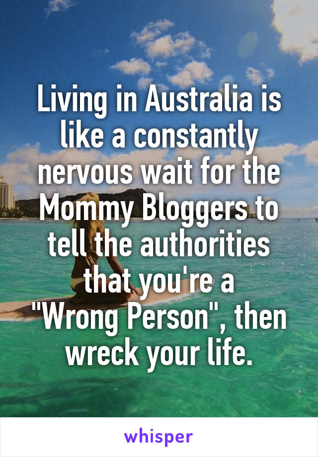 Living in Australia is like a constantly nervous wait for the Mommy Bloggers to tell the authorities that you're a
"Wrong Person", then wreck your life.