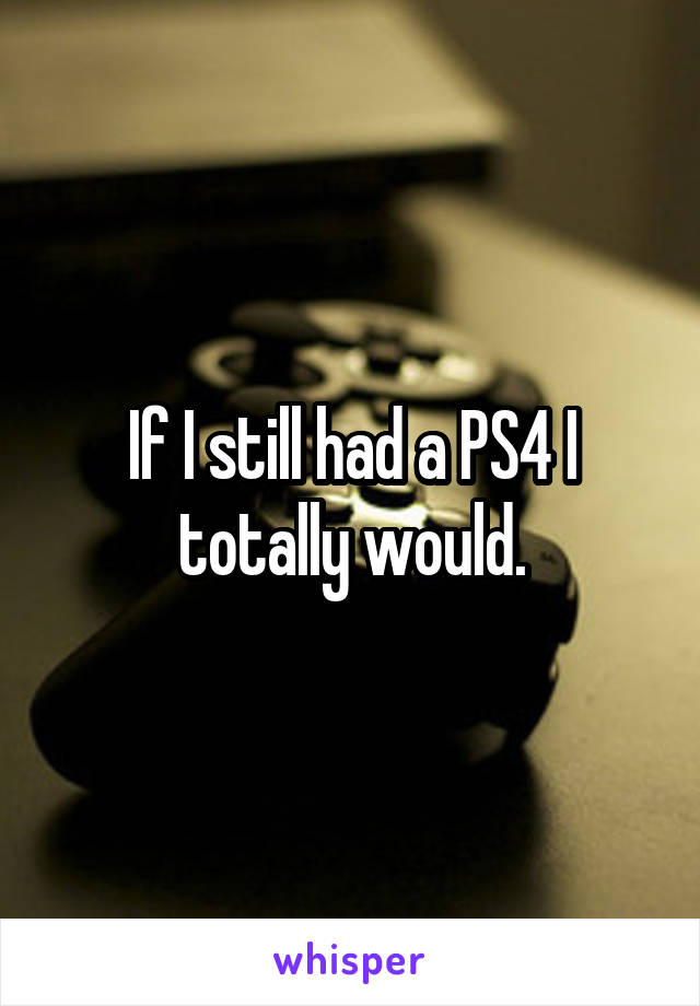 If I still had a PS4 I totally would.