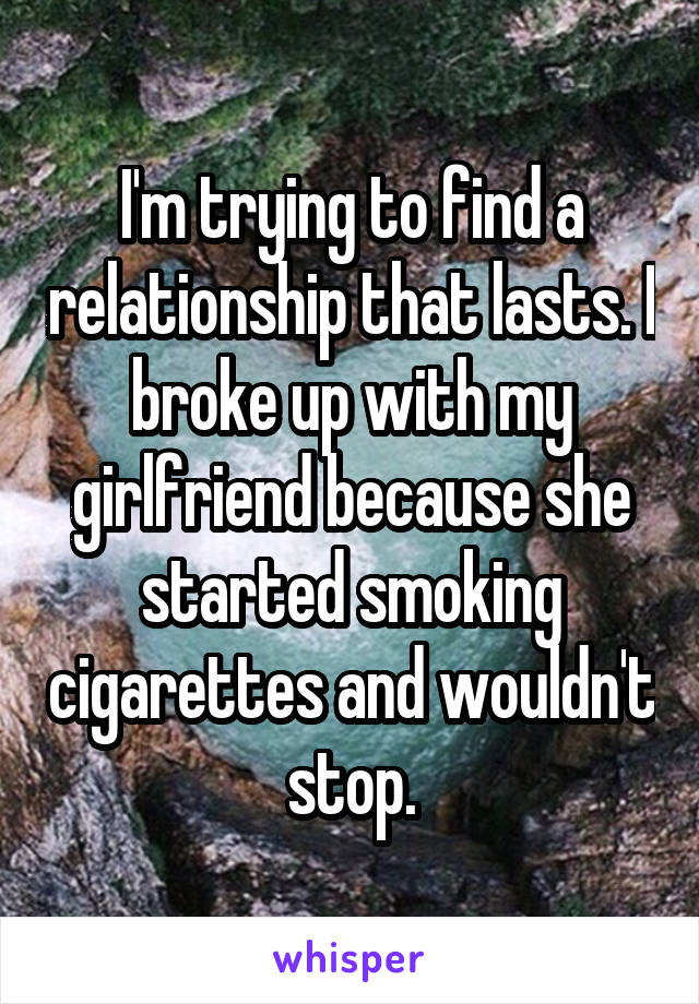 I'm trying to find a relationship that lasts. I broke up with my girlfriend because she started smoking cigarettes and wouldn't stop.