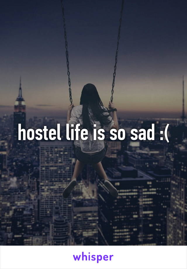 hostel life is so sad :(